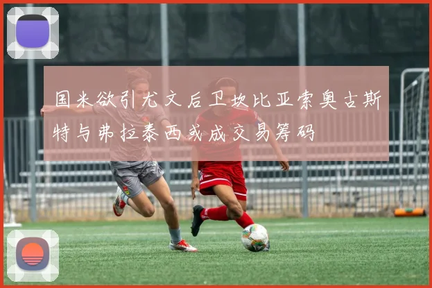 国米欲引尤文后卫坎比亚索奥古斯特与弗拉泰西或成交易筹码