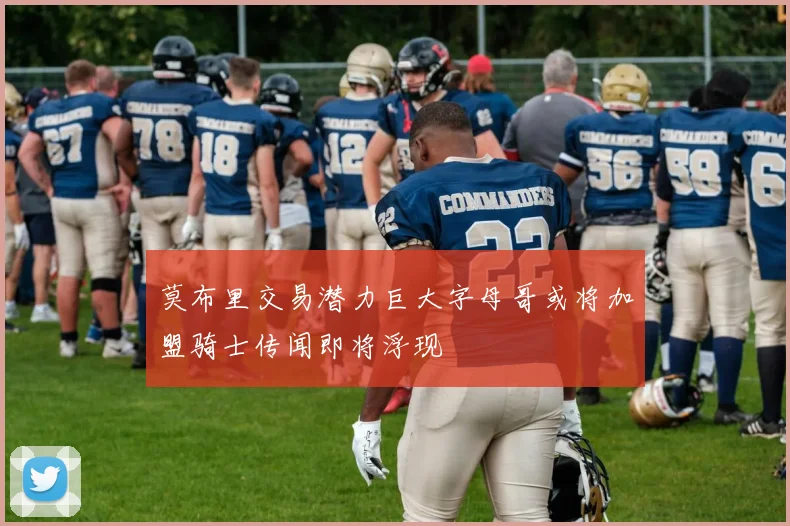 莫布里交易潜力巨大字母哥或将加盟骑士传闻即将浮现