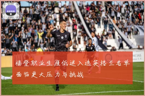 福登职业生涯低迷入选英格兰名单面临更大压力与挑战