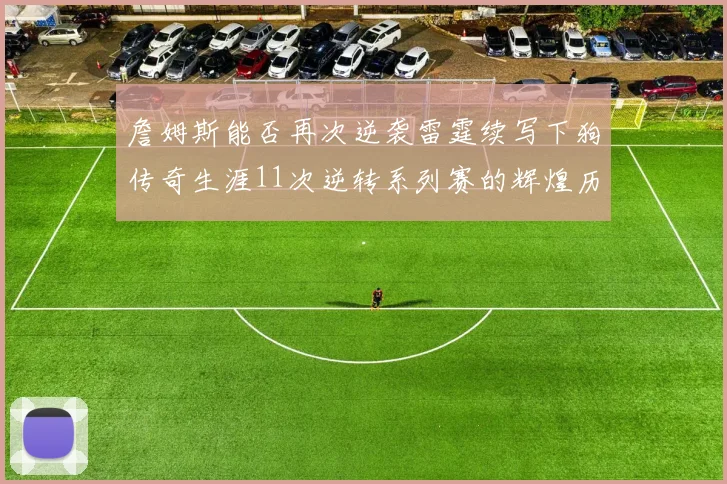 詹姆斯能否再次逆袭雷霆续写下狗传奇生涯11次逆转系列赛的辉煌历史