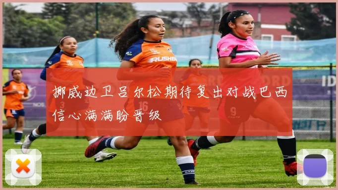 挪威边卫吕尔松期待复出对战巴西信心满满盼晋级