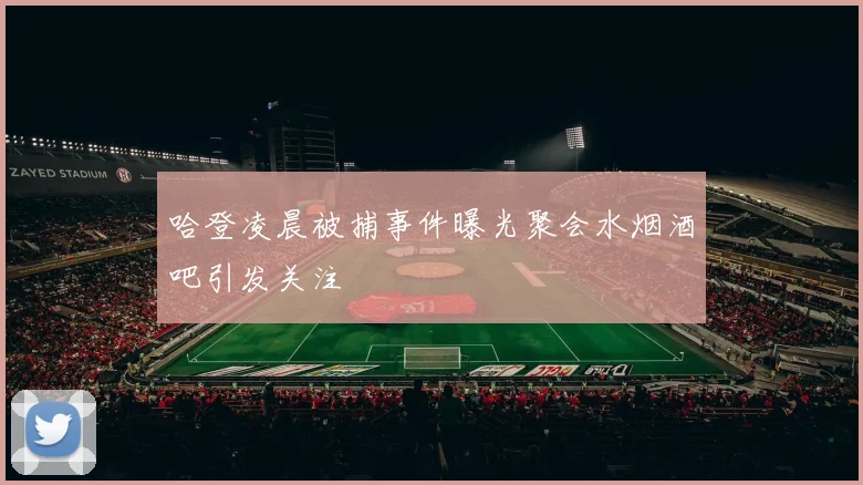 哈登凌晨被捕事件曝光聚会水烟酒吧引发关注