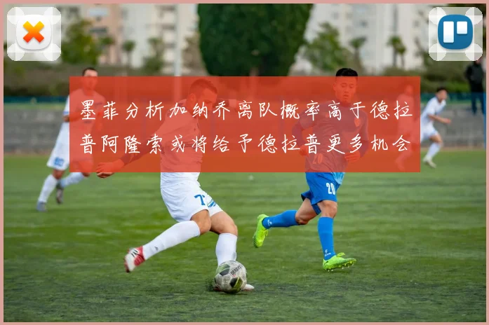 墨菲分析加纳乔离队概率高于德拉普阿隆索或将给予德拉普更多机会