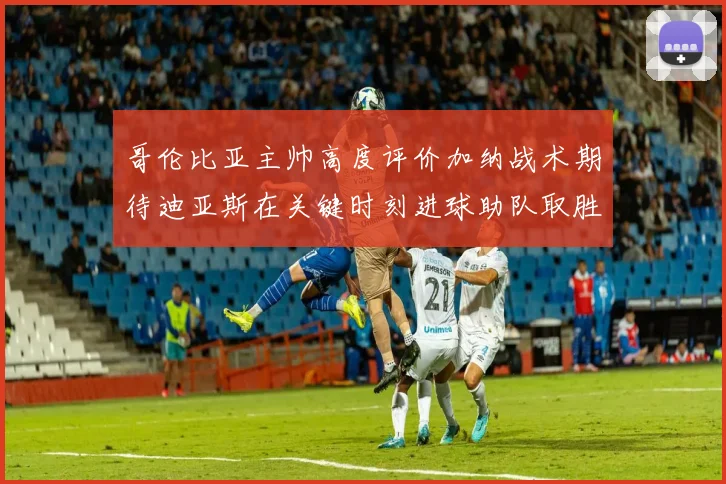 哥伦比亚主帅高度评价加纳战术期待迪亚斯在关键时刻进球助队取胜