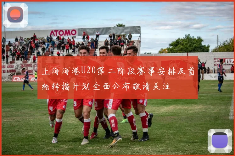 上海海港U20第二阶段赛事安排及首轮转播计划全面公布敬请关注