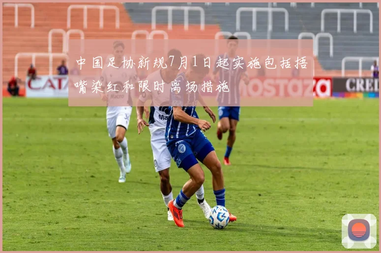 中国足协新规7月1日起实施包括捂嘴染红和限时离场措施