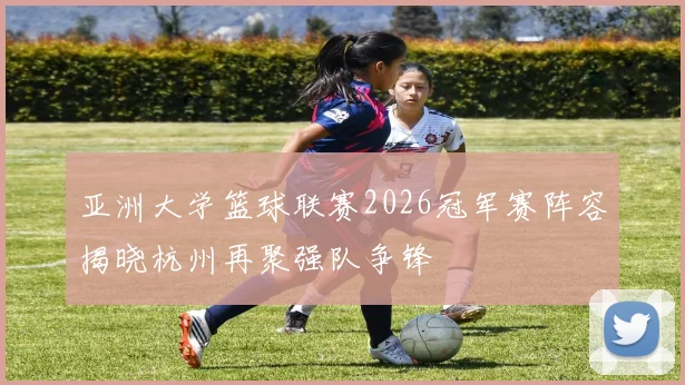 亚洲大学篮球联赛2026冠军赛阵容揭晓杭州再聚强队争锋
