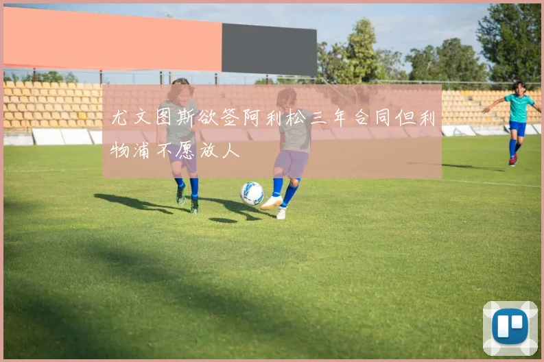 尤文图斯欲签阿利松三年合同但利物浦不愿放人