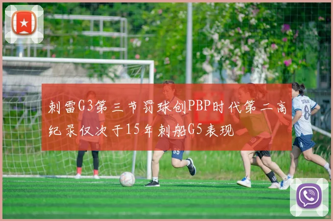 刺雷G3第三节罚球创PBP时代第二高纪录仅次于15年刺船G5表现