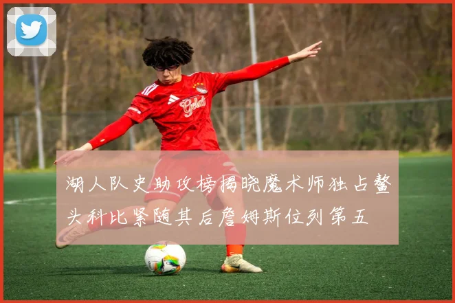 湖人队史助攻榜揭晓魔术师独占鳌头科比紧随其后詹姆斯位列第五