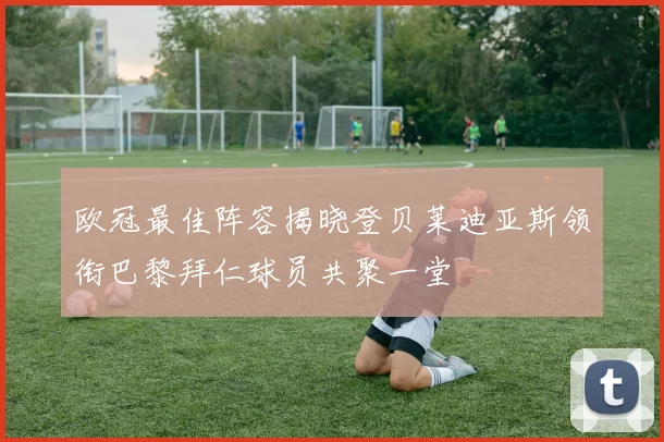 欧冠最佳阵容揭晓登贝莱迪亚斯领衔巴黎拜仁球员共聚一堂