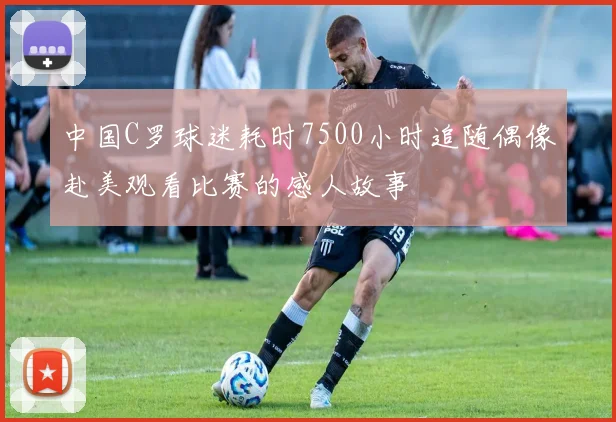 中国C罗球迷耗时7500小时追随偶像赴美观看比赛的感人故事