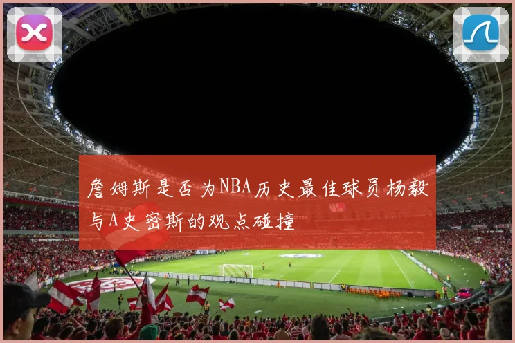詹姆斯是否为NBA历史最佳球员杨毅与A史密斯的观点碰撞