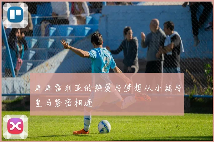 库库雷利亚的热爱与梦想从小就与皇马紧密相连