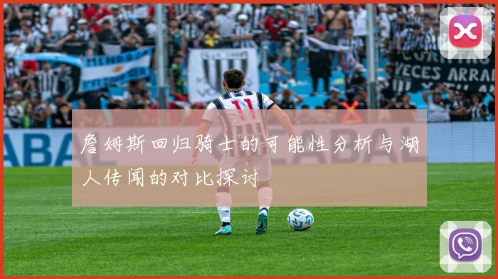 詹姆斯回归骑士的可能性分析与湖人传闻的对比探讨