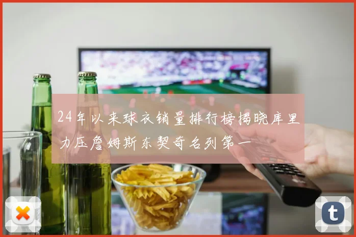 24年以来球衣销量排行榜揭晓库里力压詹姆斯东契奇名列第一