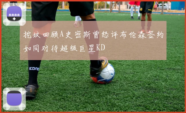 挖坟回顾A史密斯曾怒评布伦森签约如同对待超级巨星KD