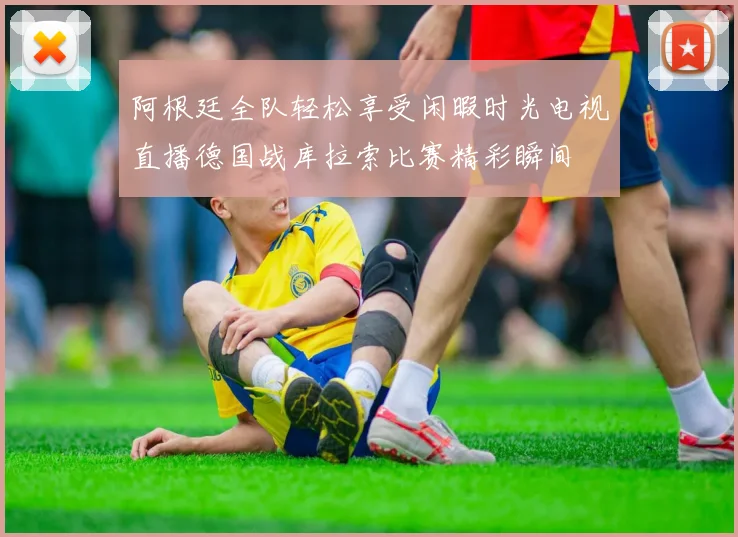 阿根廷全队轻松享受闲暇时光电视直播德国战库拉索比赛精彩瞬间