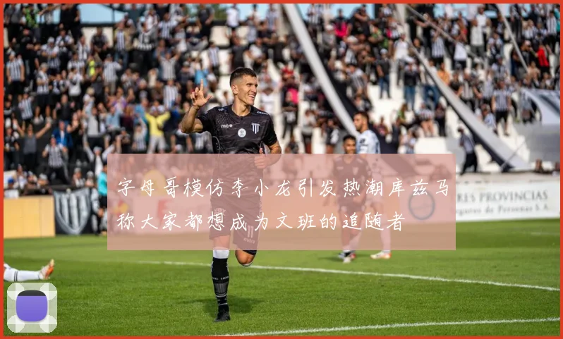 字母哥模仿李小龙引发热潮库兹马称大家都想成为文班的追随者
