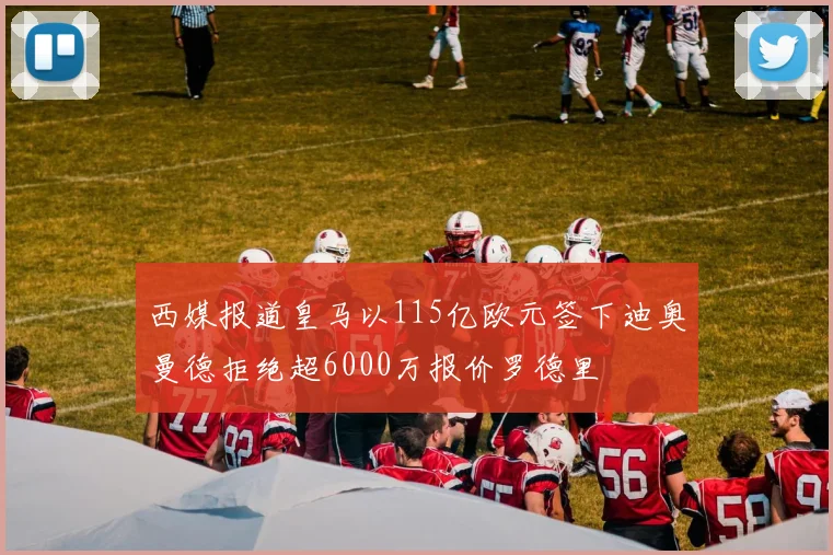 西媒报道皇马以115亿欧元签下迪奥曼德拒绝超6000万报价罗德里