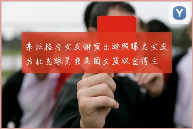 弗拉格与女友甜蜜出游照曝光女友为杜克球员兼美国女篮双金得主